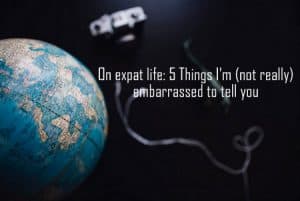 expat life the truth i'm embarrassed to tell you